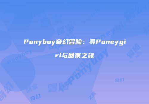 Ponyboy奇幻冒险：寻Poneygirl与回家之旅
