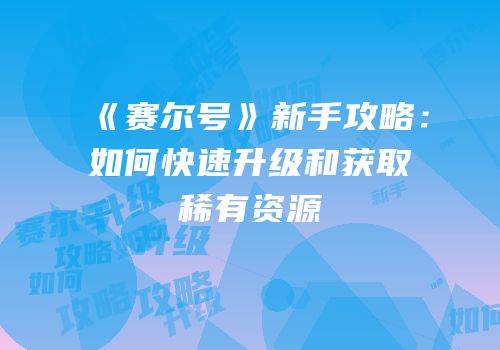 《赛尔号》新手攻略：如何快速升级和获取稀有资源