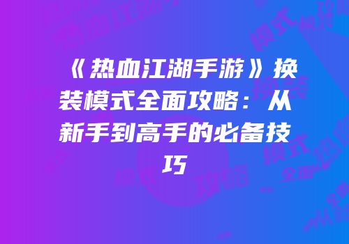 《热血江湖手游》换装模式全面攻略：从新手到高手的必备技巧