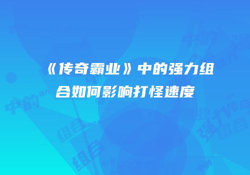 《传奇霸业》中的强力组合如何影响打怪速度