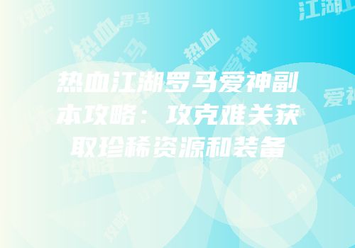 热血江湖罗马爱神副本攻略：攻克难关获取珍稀资源和装备