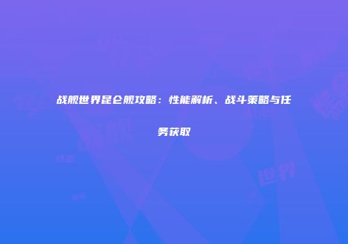 战舰世界昆仑舰攻略：性能解析、战斗策略与任务获取