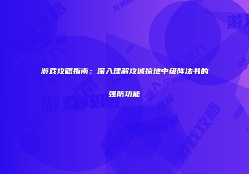 游戏攻略指南：深入理解攻城掠地中级阵法书的强防功能