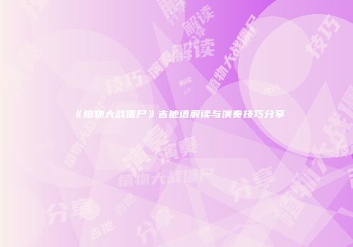 《植物大战僵尸》吉他谱解读与演奏技巧分享