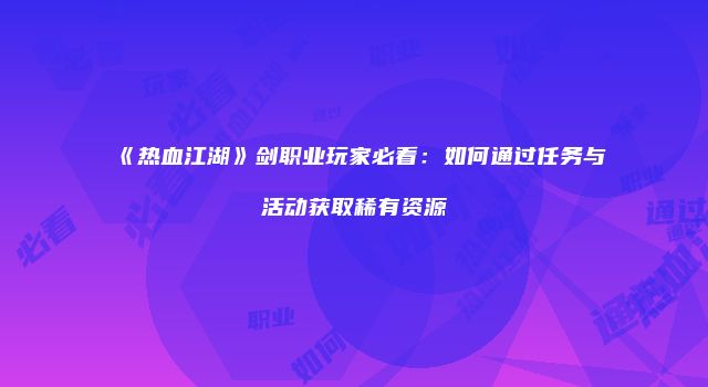 《热血江湖》剑职业玩家必看：如何通过任务与活动获取稀有资源