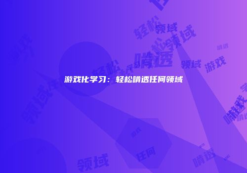 游戏化学习：轻松啃透任何领域