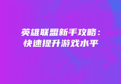 英雄联盟新手攻略：快速提升游戏水平