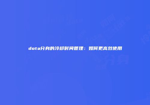 dota分身的冷却时间管理：如何更高效使用