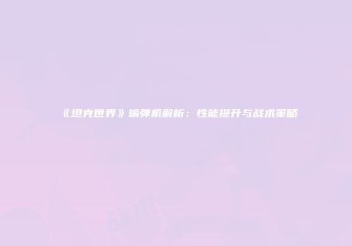《坦克世界》输弹机解析：性能提升与战术策略