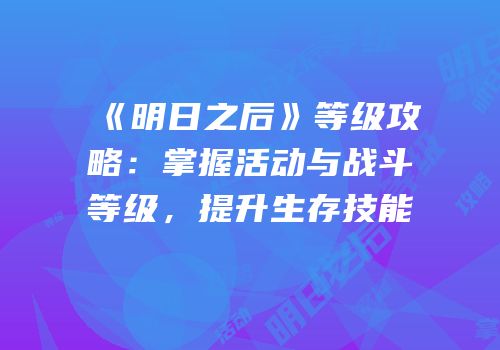 《明日之后》等级攻略：掌握活动与战斗等级，提升生存技能
