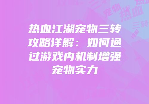 热血江湖宠物三转攻略详解：如何通过游戏内机制增强宠物实力