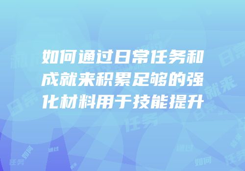 如何通过日常任务和成就来积累足够的强化材料用于技能提升
