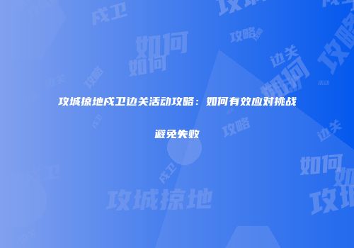 攻城掠地戍卫边关活动攻略：如何有效应对挑战避免失败