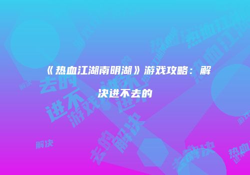 《热血江湖南明湖》游戏攻略：解决进不去的