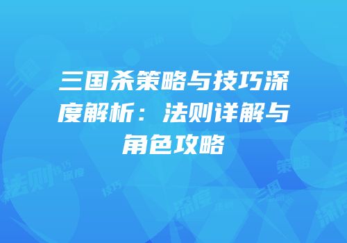 三国杀策略与技巧深度解析：法则详解与角色攻略