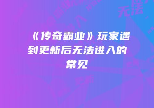《传奇霸业》玩家遇到更新后无法进入的常见