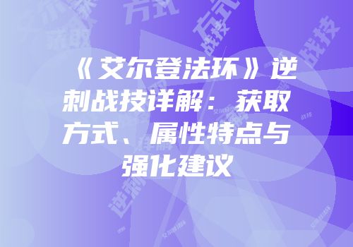 《艾尔登法环》逆刺战技详解：获取方式、属性特点与强化建议