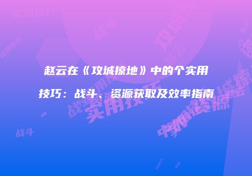 赵云在《攻城掠地》中的个实用技巧：战斗、资源获取及效率指南