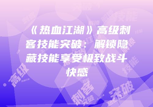 《热血江湖》高级刺客技能突破：解锁隐藏技能享受极致战斗快感