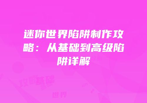 迷你世界陷阱制作攻略：从基础到高级陷阱详解