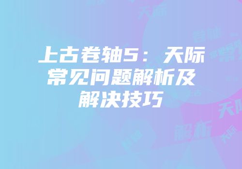 上古卷轴5：天际常见问题解析及解决技巧