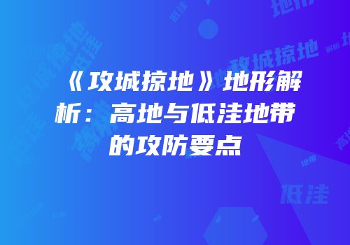 《攻城掠地》地形解析：高地与低洼地带的攻防要点