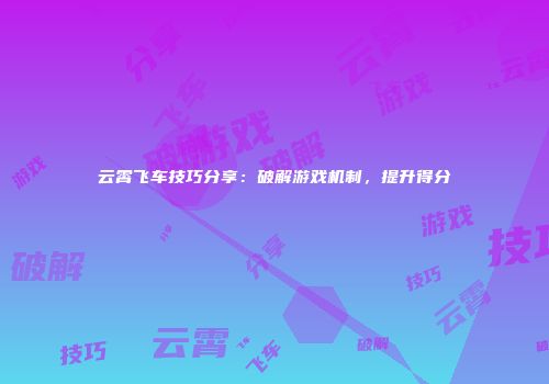 云霄飞车技巧分享：破解游戏机制，提升得分