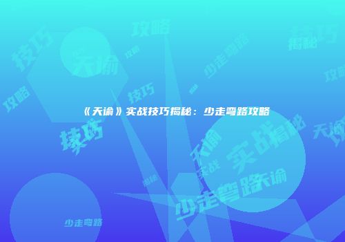 《天谕》实战技巧揭秘：少走弯路攻略