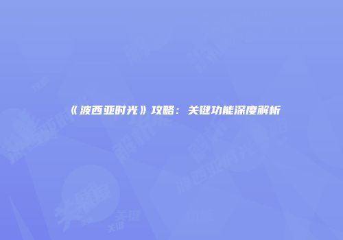 《波西亚时光》攻略：关键功能深度解析