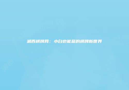 湘西棋牌网：小白也能赢的棋牌新世界