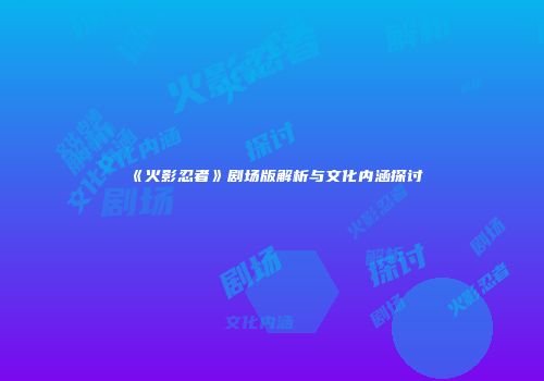 《火影忍者》剧场版解析与文化内涵探讨