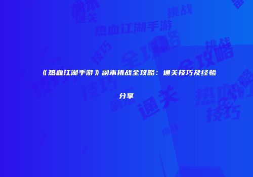 《热血江湖手游》副本挑战全攻略：通关技巧及经验分享