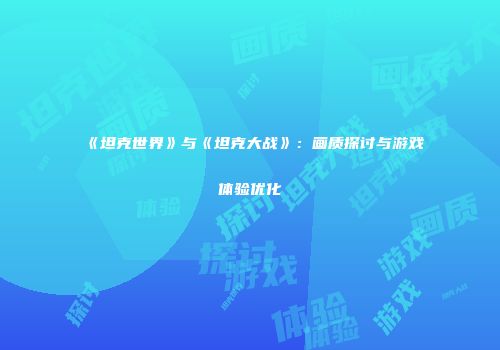 《坦克世界》与《坦克大战》：画质探讨与游戏体验优化