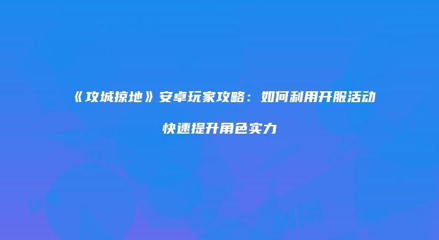 《攻城掠地》安卓玩家攻略：如何利用开服活动快速提升角色实力