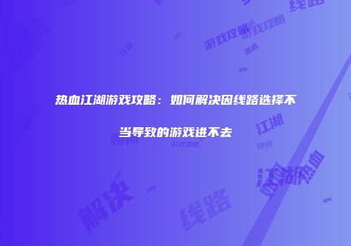 热血江湖游戏攻略：如何解决因线路选择不当导致的游戏进不去