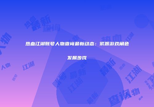热血江湖账号人物查询最新动态：紧跟游戏角色发展步伐