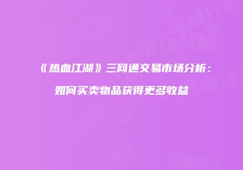 《热血江湖》三网通交易市场分析：如何买卖物品获得更多收益