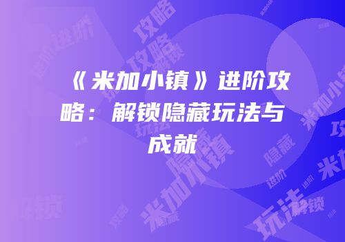 《米加小镇》进阶攻略：解锁隐藏玩法与成就