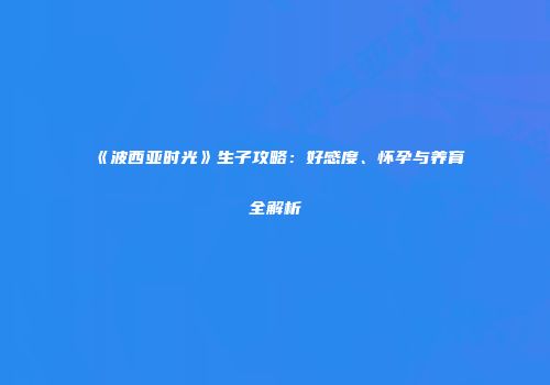 《波西亚时光》生子攻略：好感度、怀孕与养育全解析
