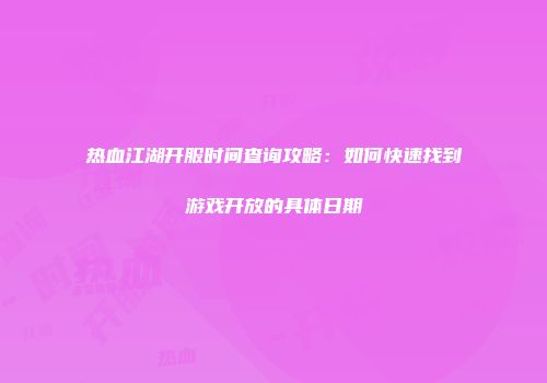 热血江湖开服时间查询攻略：如何快速找到游戏开放的具体日期