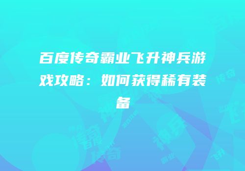 百度传奇霸业飞升神兵游戏攻略：如何获得稀有装备