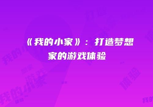 《我的小家》：打造梦想家的游戏体验