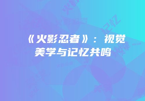 《火影忍者》：视觉美学与记忆共鸣