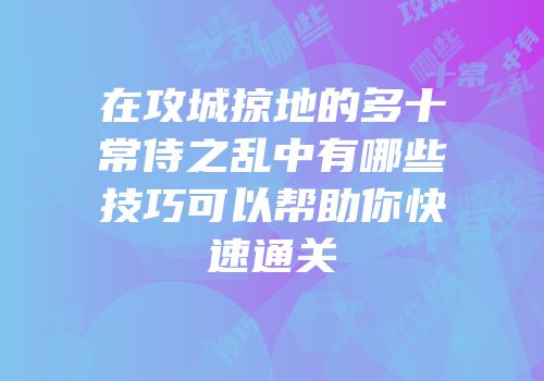 在攻城掠地的多十常侍之乱中有哪些技巧可以帮助你快速通关