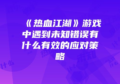 《热血江湖》游戏中遇到未知错误有什么有效的应对策略