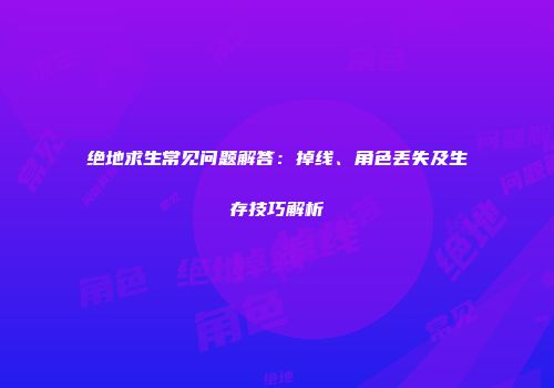 绝地求生常见问题解答：掉线、角色丢失及生存技巧解析