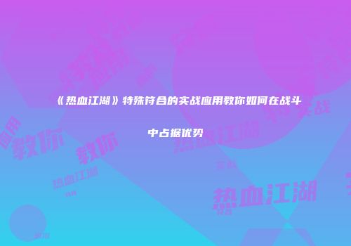 《热血江湖》特殊符合的实战应用教你如何在战斗中占据优势