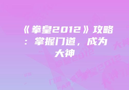 《拳皇2012》攻略：掌握门道，成为大神