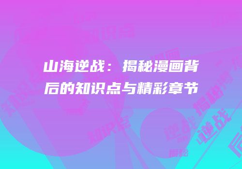 山海逆战：揭秘漫画背后的知识点与精彩章节