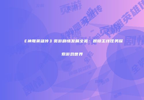 《神雕英雄传》页游剧情发展全览：跟随主线任务探索游戏世界
